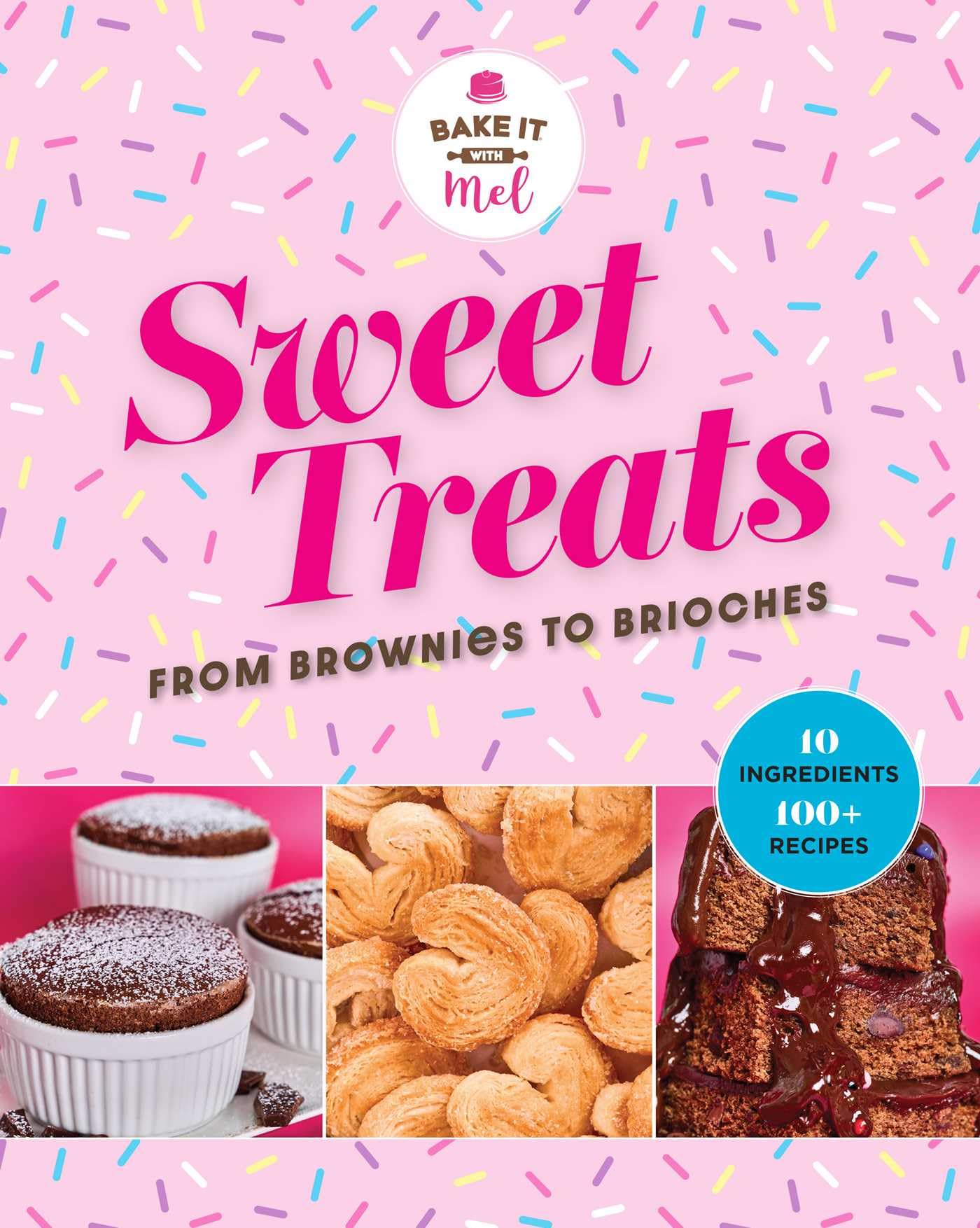 Sweet Treats from Brownies to Brioche: 10 Ingredients, 100 Recipes (Bake It With Mel)