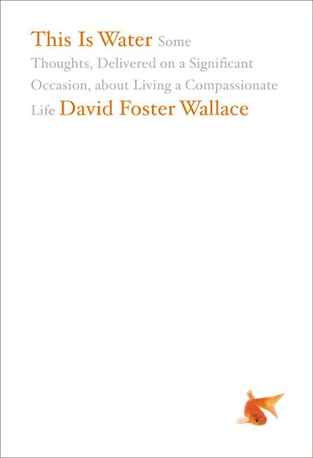 This Is Water: Some Thoughts, Delivered on a Significant Occasion, about Living a Compassionate Life
