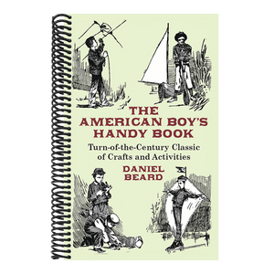 The American Boy's Handy Book: Turn-of-The-Century Classic of Crafts and Activities