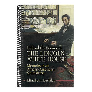 Behind the Scenes in the Lincoln White House: Memoirs of an African-American Seamstress