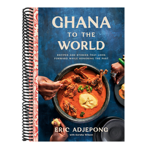 Ghana to the World: Recipes and Stories That Look Forward While Honoring the Past