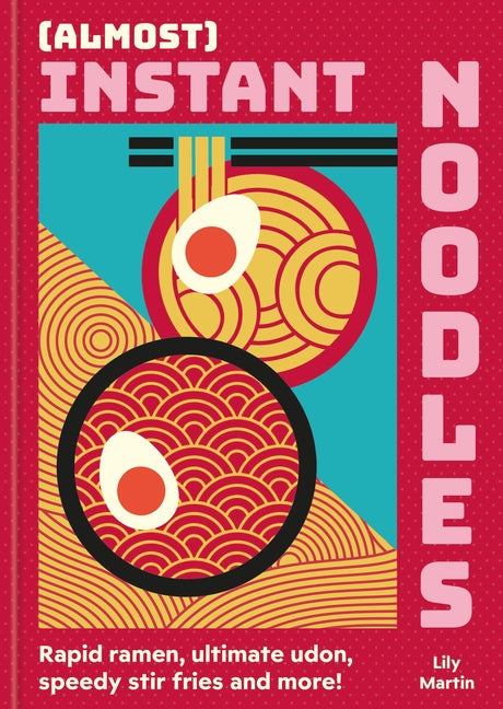 (Almost) Instant Noodles: Rapid Raman, Ultimate Udon, Speedy Stir Fries and More!