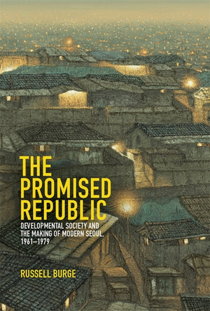 The Promised Republic: Developmental Society and the Making of Modern Seoul, 1961-1979 (Harvard East Asian Monographs)