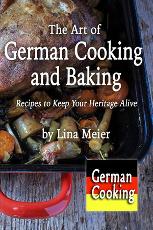 The Art of German Cooking and Baking: Recipes to Keep Your Heritage Alive