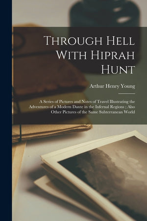 Through Hell With Hiprah Hunt: A Series of Pictures and Notes of Travel Illustrating the Adventures of a Modern Dante in the Infernal Regions; Also O