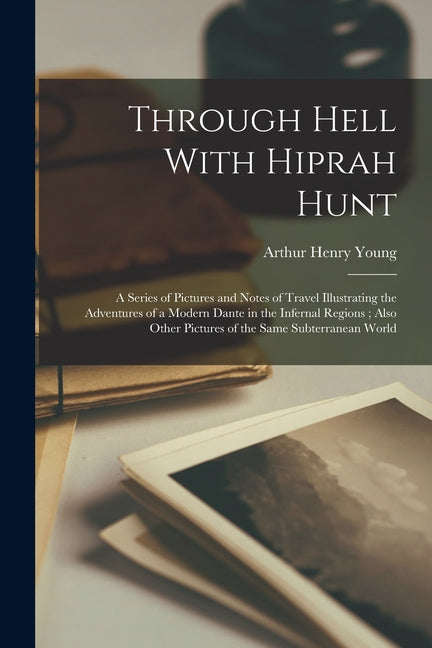 Through Hell With Hiprah Hunt: A Series of Pictures and Notes of Travel Illustrating the Adventures of a Modern Dante in the Infernal Regions; Also O
