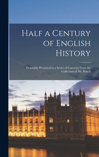 Half a Century of English History: Pictorially Presented in a Series of Cartoons From the Collection of Mr. Punch