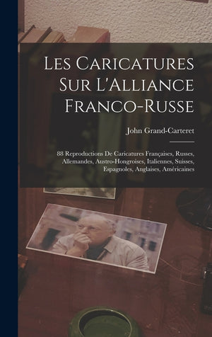 Les Caricatures Sur L'Alliance Franco-Russe: 88 Reproductions De Caricatures Françaises, Russes, Allemandes, Austro-Hongroises, Italiennes, Suisses, E