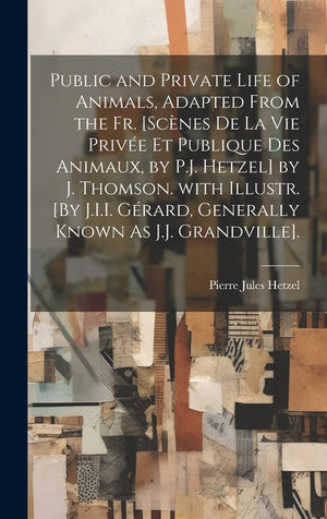 Public and Private Life of Animals, Adapted from the Fr. [Scènes De La Vie Privée Et Publique Des Animaux, by P.J. Hetzel] by J. Thomson. with Illustr