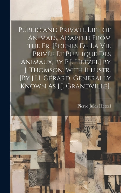 Public and Private Life of Animals, Adapted from the Fr. [Scènes De La Vie Privée Et Publique Des Animaux, by P.J. Hetzel] by J. Thomson. with Illustr