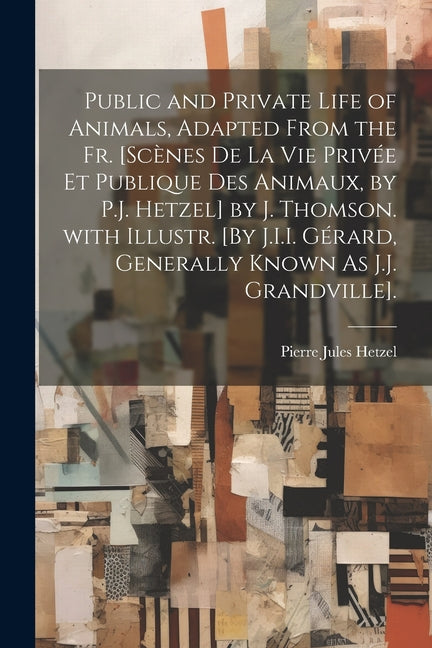 Public and Private Life of Animals, Adapted from the Fr. [Scènes De La Vie Privée Et Publique Des Animaux, by P.J. Hetzel] by J. Thomson. with Illustr