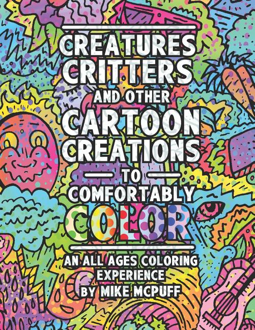 Creatures, Critters, and Other Cartoon Creations to Comfortably Color: An All Ages Coloring Experience