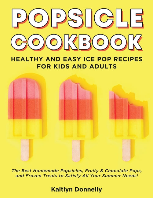 Popsicle Cookbook: Healthy and Easy Ice Pop Recipes for Kids and Adults. The Best Homemade Popsicles, Fruity & Chocolate Pops, and Frozen Treats to Sa