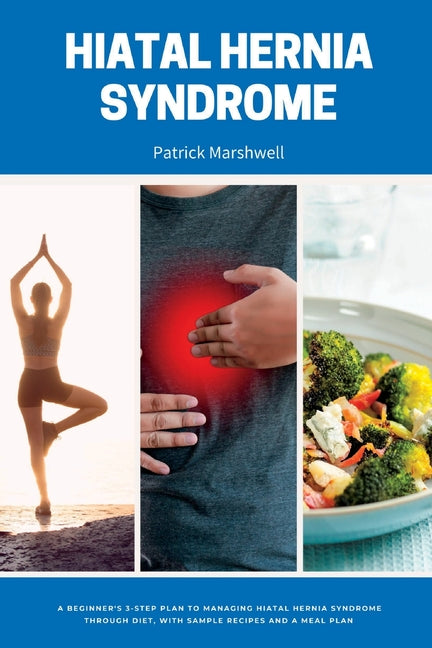 Hiatal Hernia Syndrome: A Beginner's 3-Step Plan to Managing Hiatal Hernia Syndrome Through Diet, With Sample Recipes and a Meal Plan