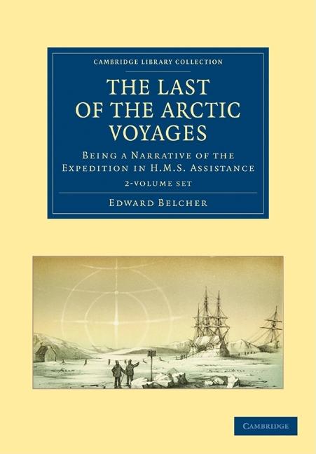 The Last of the Arctic Voyages 2 Volume Set: Being a Narrative of the Expedition in HMS Assistance, Under the Command of Captain Sir Edward Belcher, C.B., (Cambridge Library Collection - Polar Exploration)