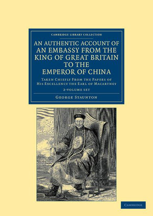 An Authentic Account of an Embassy from the King of Great Britain to the Emperor of China 2 Volume Set: Taken Chiefly from the Papers of His Excellency t (Cambridge Library Collection - East and South-East Asian His)