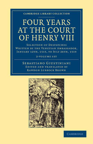 Four Years at the Court of Henry VIII 2 Volume Set: Selection of Despatches Written by the Venetian Ambassador, Sebastian Giustinian, and Addressed to (Cambridge Library Collection - European History)