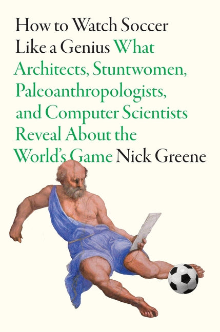 How to Watch Soccer Like a Genius: What Architects, Stuntwomen, Paleoanthropologists, and Computer Scientists Reveal about the World's Game (Like a Genius)