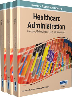 Healthcare Administration: Concepts, Methodologies, Tools, and Applications 3 Volumes