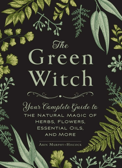 The Green Witch: Your Complete Guide to the Natural Magic of Herbs, Flowers, Essential Oils, and More (Green Witch Witchcraft)