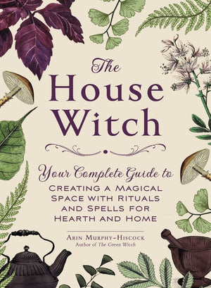 The House Witch: Your Complete Guide to Creating a Magical Space with Rituals and Spells for Hearth and Home (House Witchcraft, Magic, & Spells)
