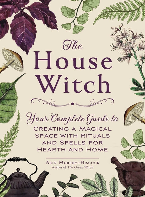 The House Witch: Your Complete Guide to Creating a Magical Space with Rituals and Spells for Hearth and Home (House Witchcraft, Magic, & Spells)