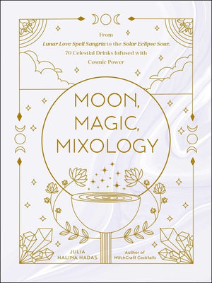 Moon, Magic, Mixology: From Lunar Love Spell Sangria to the Solar Eclipse Sour, 70 Celestial Drinks Infused with Cosmic Power