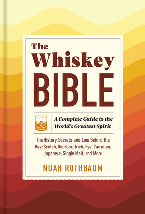 The Whiskey Bible: A Complete Guide to the World's Greatest Spirit (the History, Secrets, and Lore Behind the Best Scotch, Bourbon, Irish, Rye, Canadian,