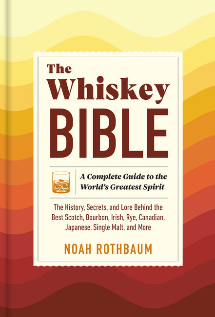 The Whiskey Bible: A Complete Guide to the World's Greatest Spirit (the History, Secrets, and Lore Behind the Best Scotch, Bourbon, Irish, Rye, Canadian,