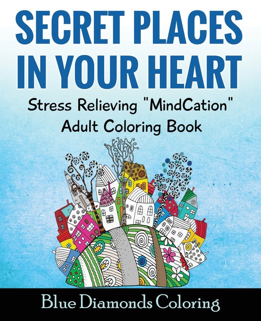 Secret Places In Your Heart: Adult Coloring Book: Stress Relieving Mindcation