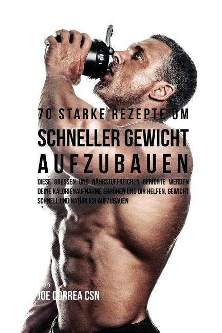 70 starke Rezepte um schneller Gewicht aufzubauen: Diese großen und nährstoffreichen Gerichte werden deine Kalorienaufnahme erhöhen und dir helfen, Ge