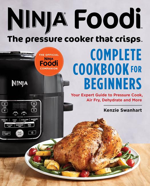 The Official Ninja Foodi: The Pressure Cooker That Crisps: Complete Cookbook for Beginners: Your Expert Guide to Pressure Cook, Air Fry, Dehydrate, and Mo