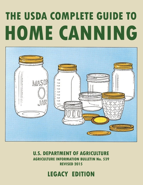 The USDA Complete Guide To Home Canning (Legacy Edition): The USDA's Handbook For Preserving, Pickling, And Fermenting Vegetables, Fruits, and Meats - Bul
