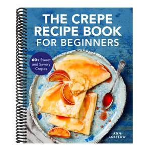 The Crepe Recipe Book for Beginners: 60+ Sweet and Savory Crepes