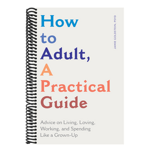How to Adult, a Practical Guide: Advice on Living, Loving, Working, and Spending Like a Grown-Up
