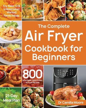 The Complete Air Fryer Cookbook for Beginners: 800 Affordable, Quick & Easy Air Fryer Recipes Fry, Bake, Grill & Roast Most Wanted Family Meals 21-Day Mea