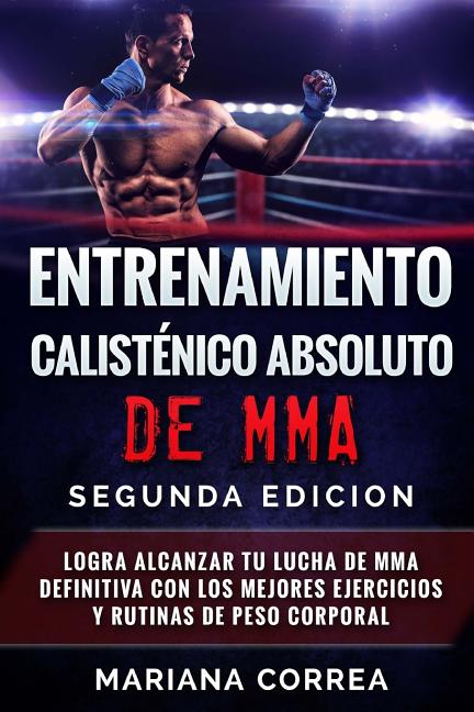ENTRENAMIENTO CALISTENICO ABSOLUTO De MMA SEGUNDA EDICION: LOGRA ALCANZAR TU LUCHA DE MMA DEFINITIVA CON LOS MEJORES EJERCICIOS y RUTINAS DE PESO CORP