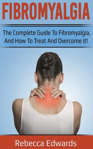 Fibromyalgia: The complete guide to Fibromyalgia, and how to treat and overcome it!