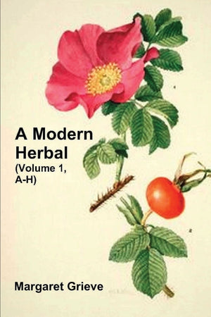A Modern Herbal (Volume 1, A-H): The Medicinal, Culinary, Cosmetic and Economic Properties, Cultivation and Folk-Lore of Herbs, Grasses, Fungi, Shrubs &