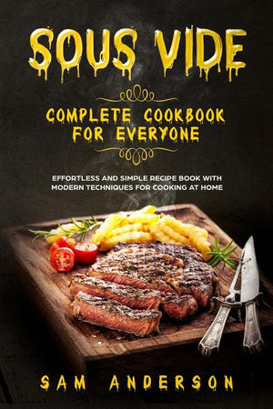 Sous Vide Complete Cookbook for Everyone: Effortless and Simple Recipe Book with Modern Techniques for Cooking at Home!