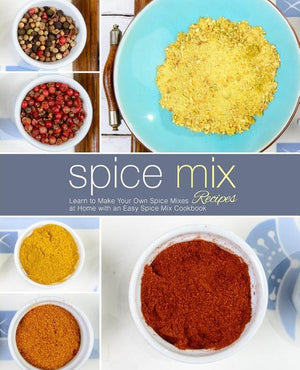 Spice Mix Recipes: Learn to Make Your Own Spice Mixes at Home with an Easy Spice Mix Cookbook (2nd Edition)