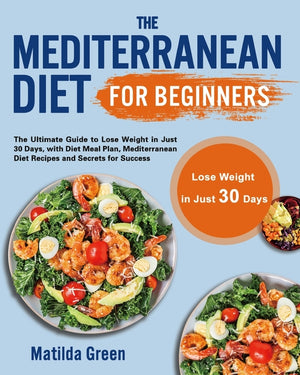 The Mediterranean Diet for Beginners: The Ultimate Guide to Lose Weight in Just 30 Days, with Diet Meal Plan, Mediterranean Diet Recipes and Secrets for S