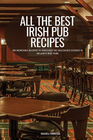 All the Best Irish Pub Recipes: 100 Incredible Recipes to Discover the Delicacies Cooked in Ireland's Best Pubs