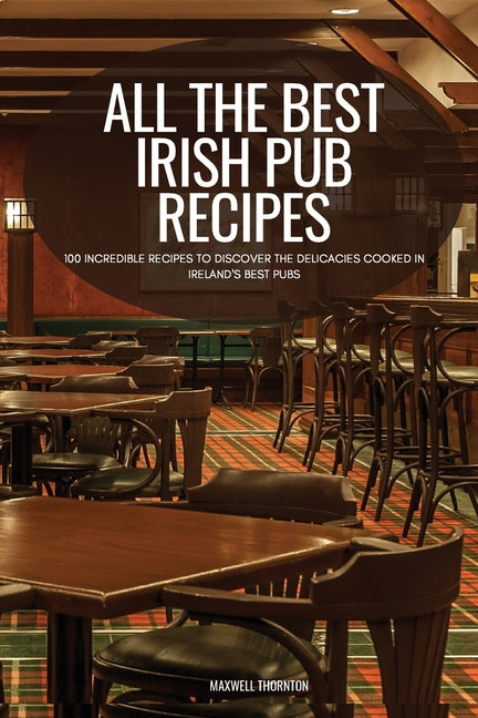 All the Best Irish Pub Recipes: 100 Incredible Recipes to Discover the Delicacies Cooked in Ireland's Best Pubs
