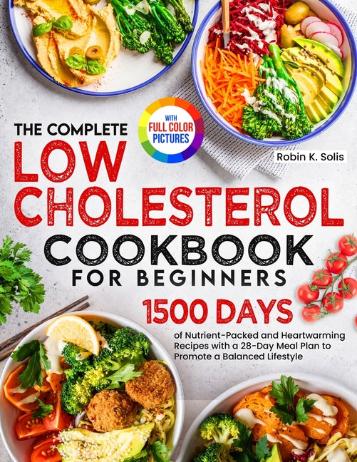 The Complete Low Cholesterol Cookbook for Beginners: 1500 Days of Nutrient-Packed and Heartwarming Recipes with a 28-Day Meal Plan to Promote a Balanced L