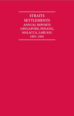Straits Settlements Annual Reports (Singapore, Penang, Malacca, Labuan) 1855-1941 12 Volume Hardback Set (Cambridge Archive Editions)