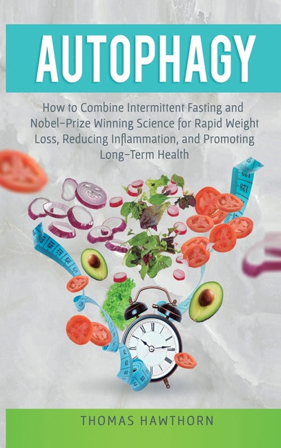 Autophagy: How to Combine Intermittent Fasting and Nobel-Prize Winning Science for Rapid Weight Loss, Reducing Inflammation, and Promoting Long-Term H