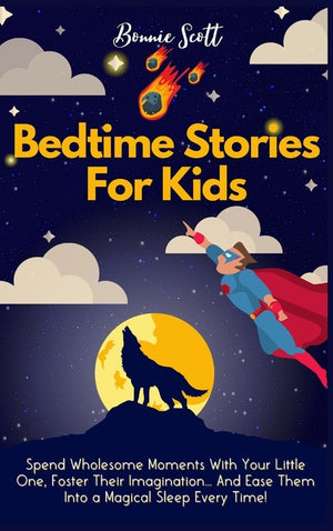 Bedtime Stories For Kids: Spend Wholesome Moments With Your Little One, Foster Their Imagination... And Ease Them Into A Magical Sleep Every Time!