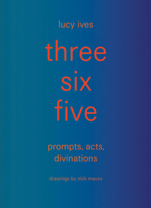 Three Six Five: Prompts, Acts, Divinations (an Inexhaustible Compendium for Writing)