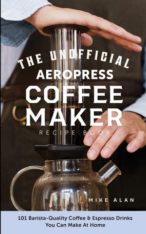 The Unofficial Aeropress Coffee Maker Recipe Book: The Unofficial Aeropress Coffee Maker Recipe Book: 101 Barista-Quality Coffee and Espresso Drinks You C